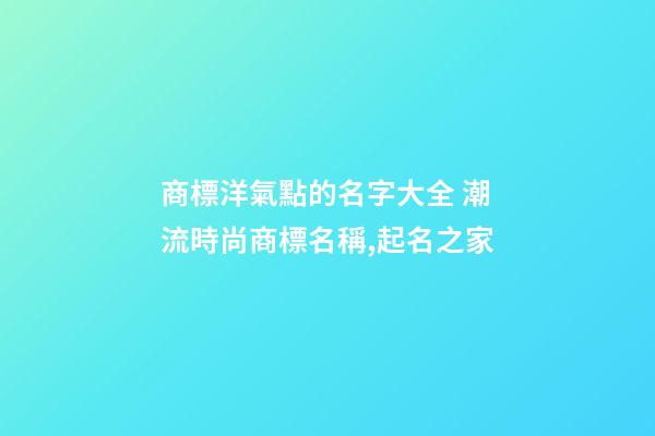 商標洋氣點的名字大全 潮流時尚商標名稱,起名之家-第1張-商標起名-玄機派